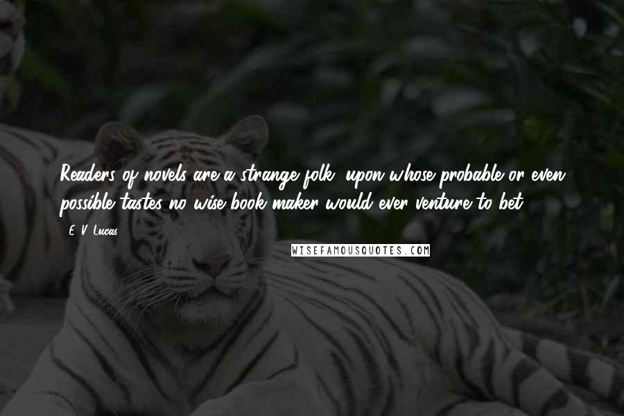 E. V. Lucas Quotes: Readers of novels are a strange folk, upon whose probable or even possible tastes no wise book-maker would ever venture to bet.