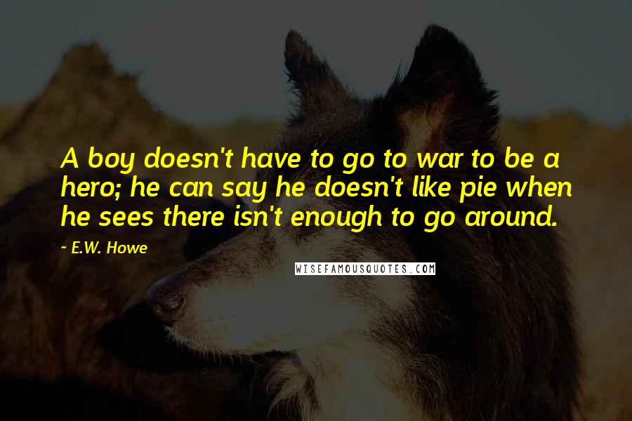 E.W. Howe Quotes: A boy doesn't have to go to war to be a hero; he can say he doesn't like pie when he sees there isn't enough to go around.