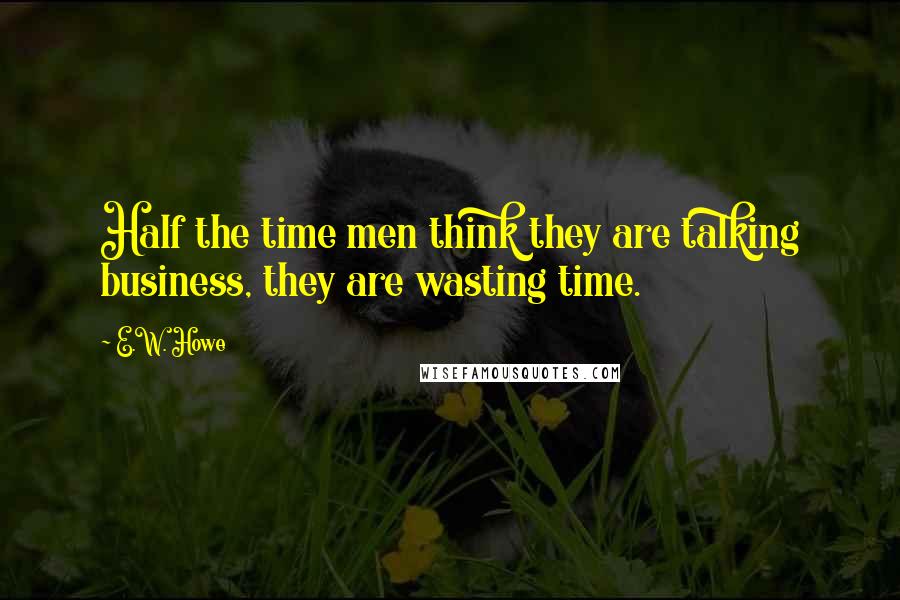 E.W. Howe Quotes: Half the time men think they are talking business, they are wasting time.