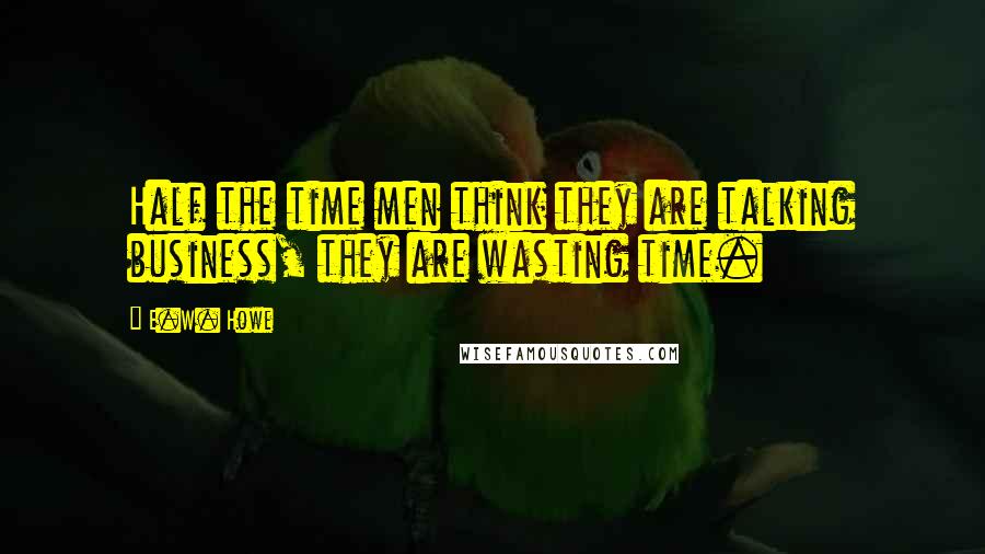 E.W. Howe Quotes: Half the time men think they are talking business, they are wasting time.