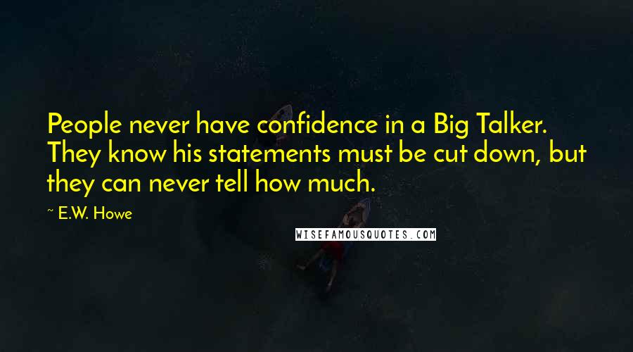 E.W. Howe Quotes: People never have confidence in a Big Talker. They know his statements must be cut down, but they can never tell how much.