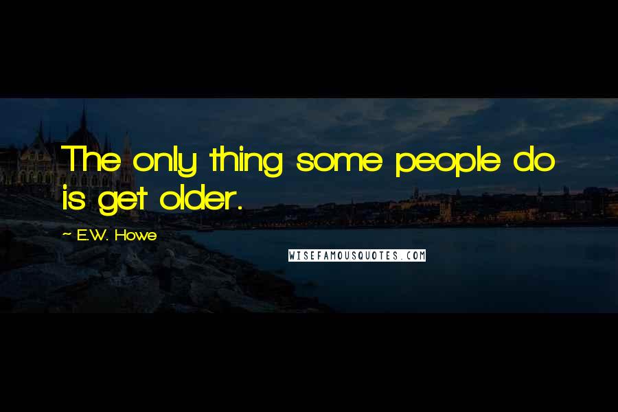 E.W. Howe Quotes: The only thing some people do is get older.