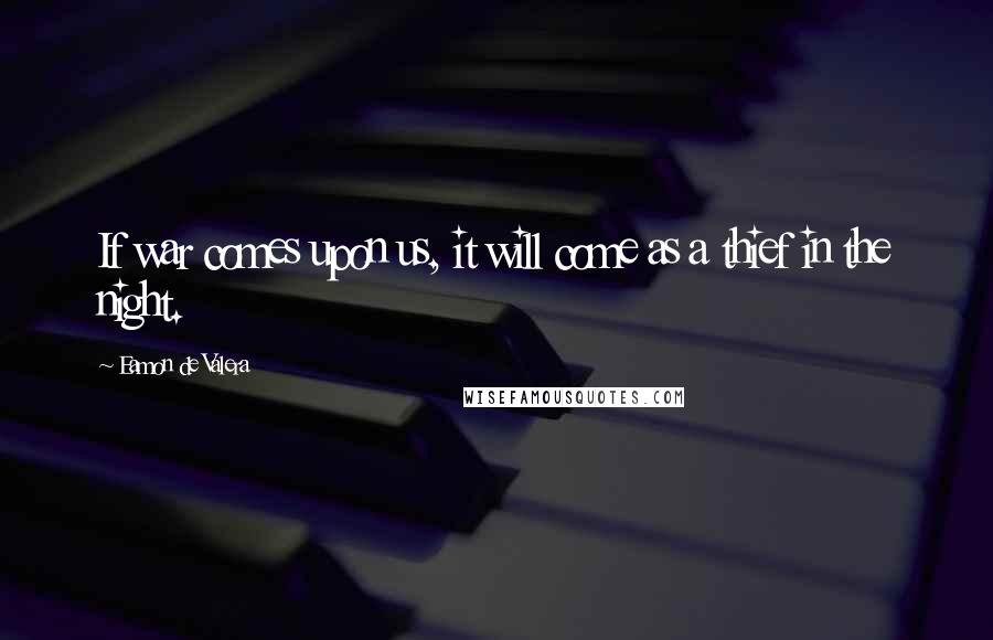 Eamon De Valera Quotes: If war comes upon us, it will come as a thief in the night.