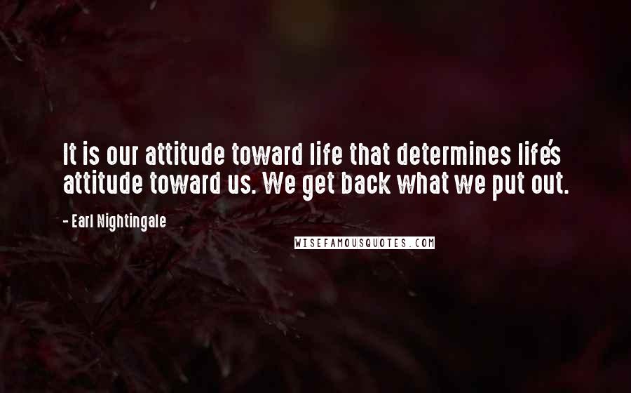 Earl Nightingale Quotes: It is our attitude toward life that determines life's attitude toward us. We get back what we put out.