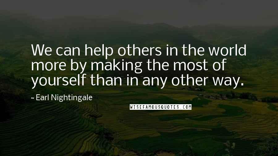 Earl Nightingale Quotes: We can help others in the world more by making the most of yourself than in any other way.