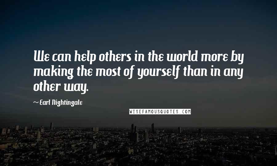 Earl Nightingale Quotes: We can help others in the world more by making the most of yourself than in any other way.