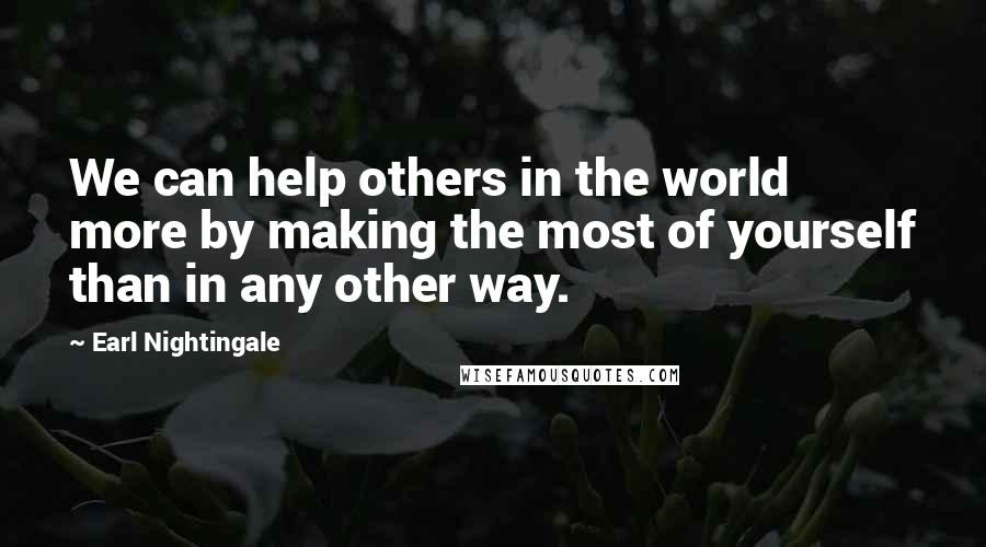 Earl Nightingale Quotes: We can help others in the world more by making the most of yourself than in any other way.