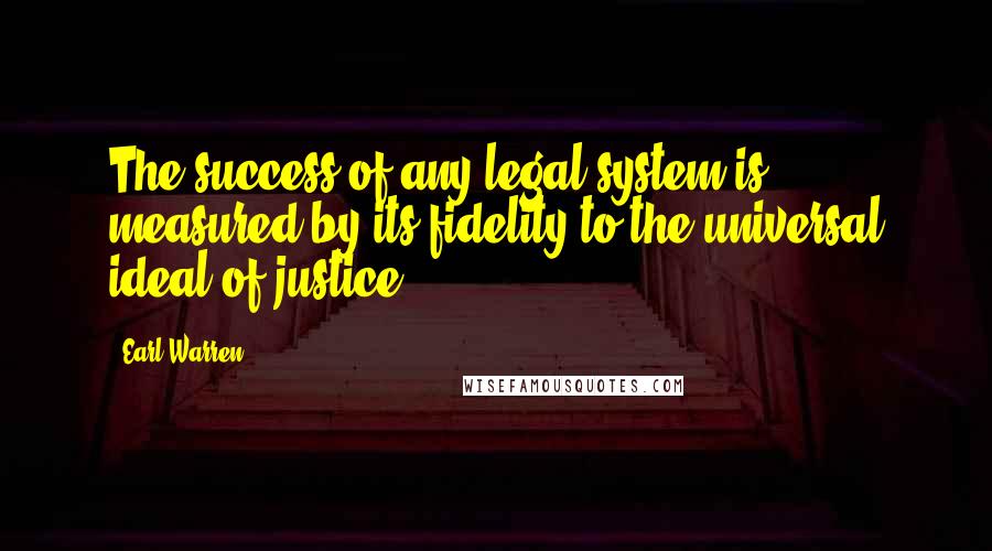 Earl Warren Quotes: The success of any legal system is measured by its fidelity to the universal ideal of justice.