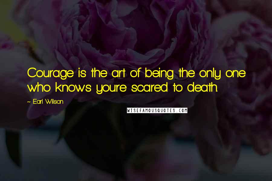 Earl Wilson Quotes: Courage is the art of being the only one who knows you're scared to death.