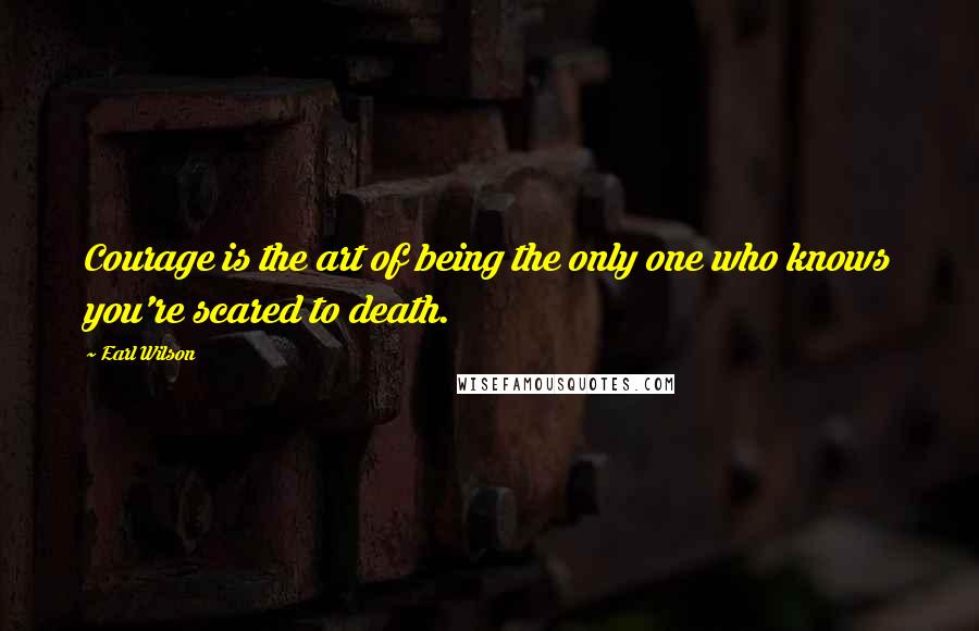 Earl Wilson Quotes: Courage is the art of being the only one who knows you're scared to death.