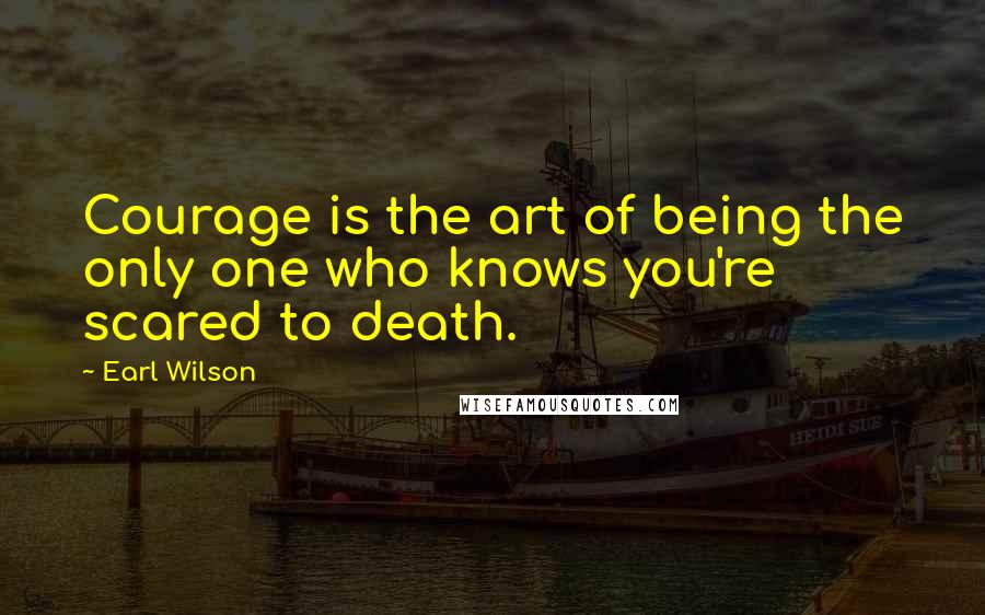 Earl Wilson Quotes: Courage is the art of being the only one who knows you're scared to death.