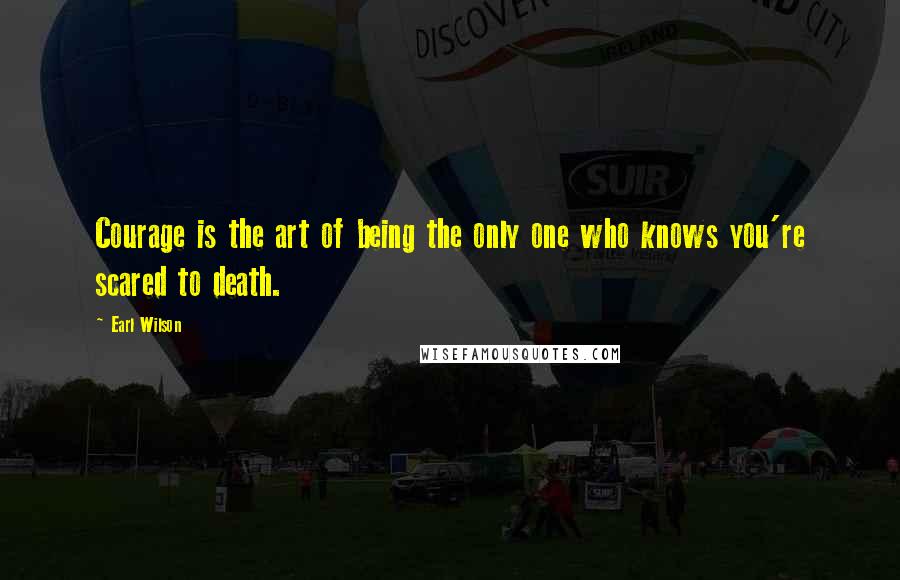 Earl Wilson Quotes: Courage is the art of being the only one who knows you're scared to death.