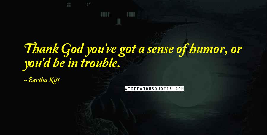 Eartha Kitt Quotes: Thank God you've got a sense of humor, or you'd be in trouble.