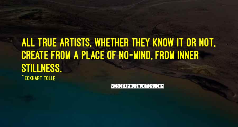 Eckhart Tolle Quotes: All true artists, whether they know it or not, create from a place of no-mind, from inner stillness.