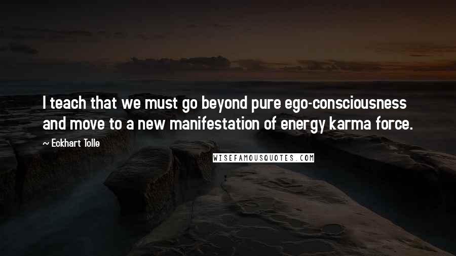 Eckhart Tolle Quotes: I teach that we must go beyond pure ego-consciousness and move to a new manifestation of energy karma force.