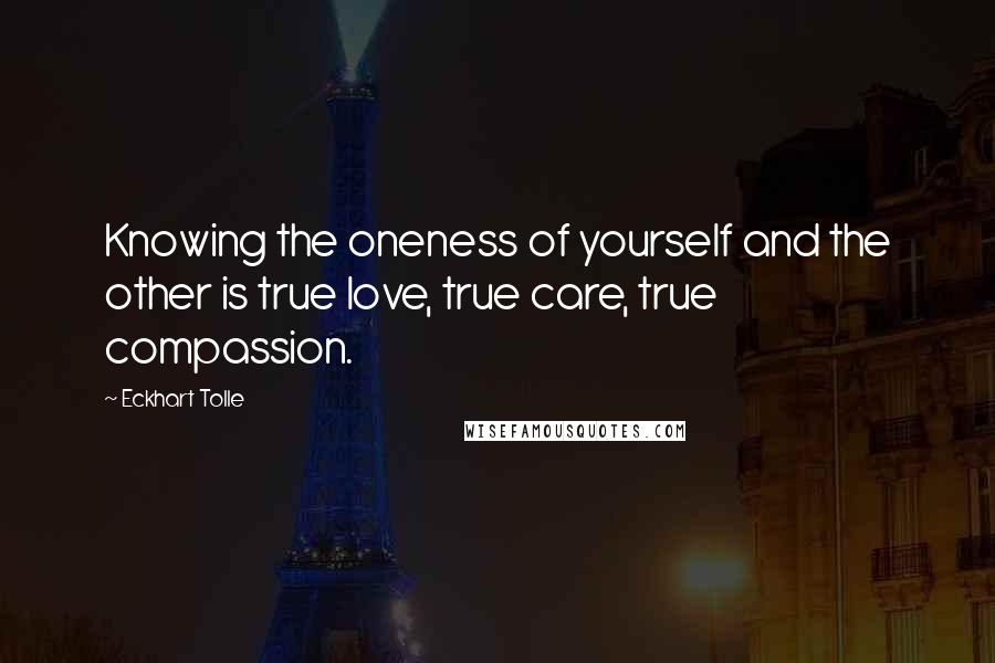 Eckhart Tolle Quotes: Knowing the oneness of yourself and the other is true love, true care, true compassion.