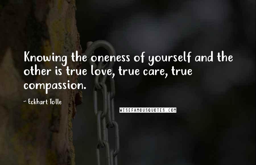 Eckhart Tolle Quotes: Knowing the oneness of yourself and the other is true love, true care, true compassion.