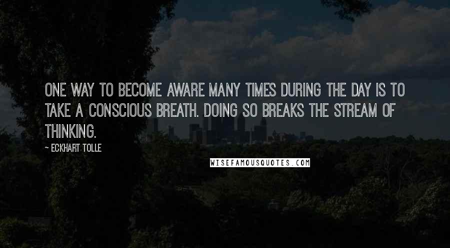 Eckhart Tolle Quotes: One way to become aware many times during the day is to take a conscious breath. Doing so breaks the stream of thinking.