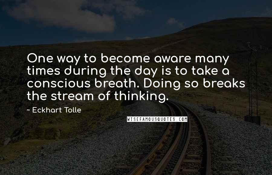 Eckhart Tolle Quotes: One way to become aware many times during the day is to take a conscious breath. Doing so breaks the stream of thinking.