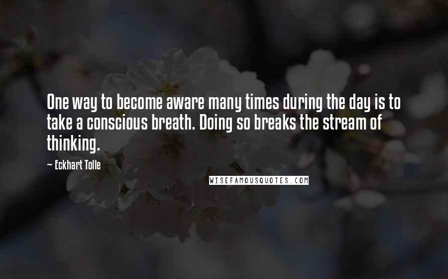 Eckhart Tolle Quotes: One way to become aware many times during the day is to take a conscious breath. Doing so breaks the stream of thinking.