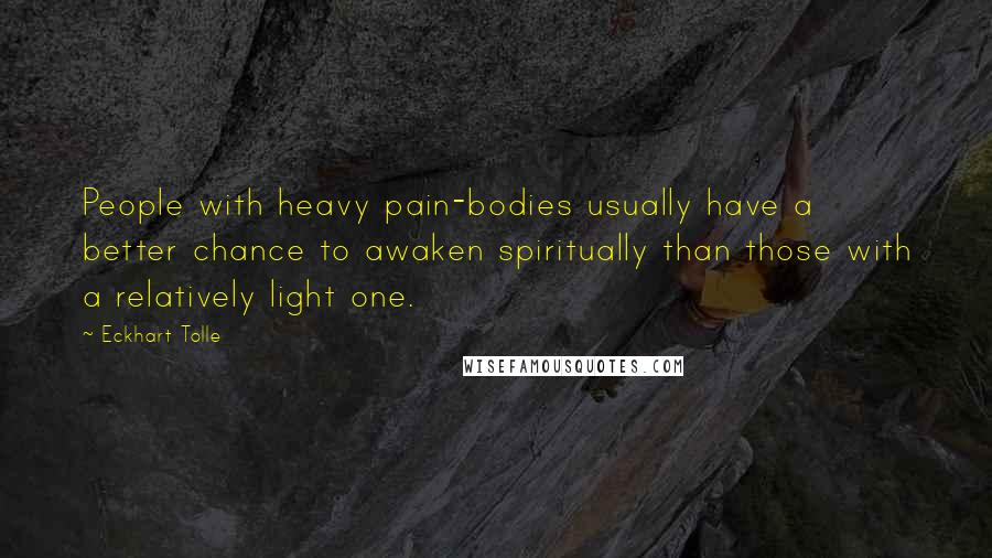 Eckhart Tolle Quotes: People with heavy pain-bodies usually have a better chance to awaken spiritually than those with a relatively light one.