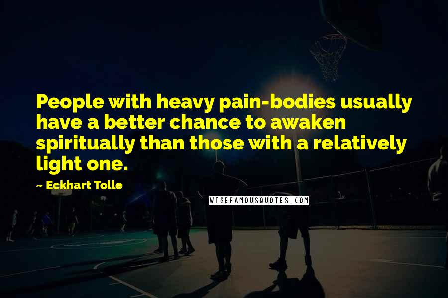 Eckhart Tolle Quotes: People with heavy pain-bodies usually have a better chance to awaken spiritually than those with a relatively light one.