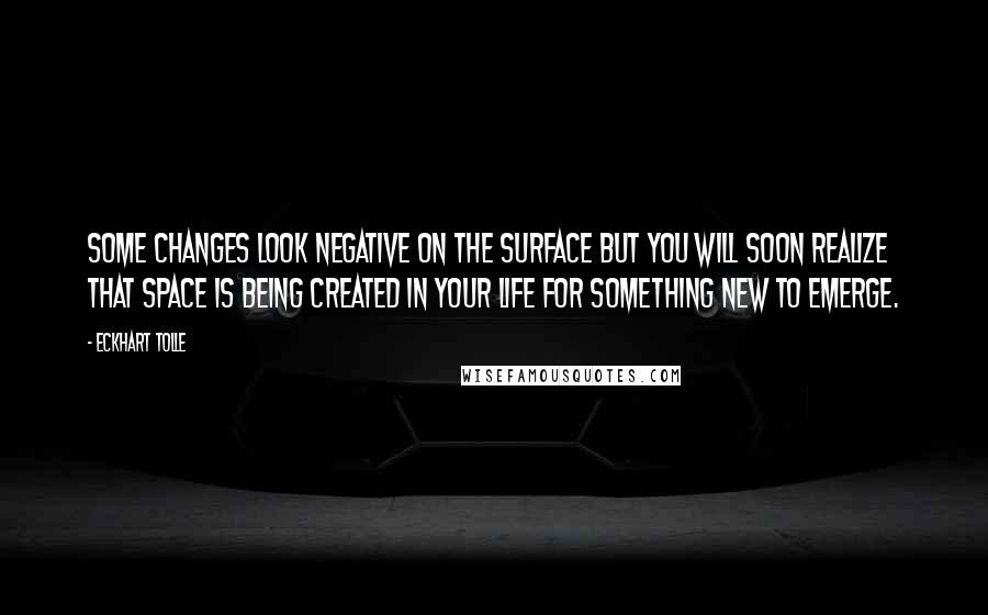 Eckhart Tolle Quotes: Some changes look negative on the surface but you will soon realize that space is being created in your life for something new to emerge.