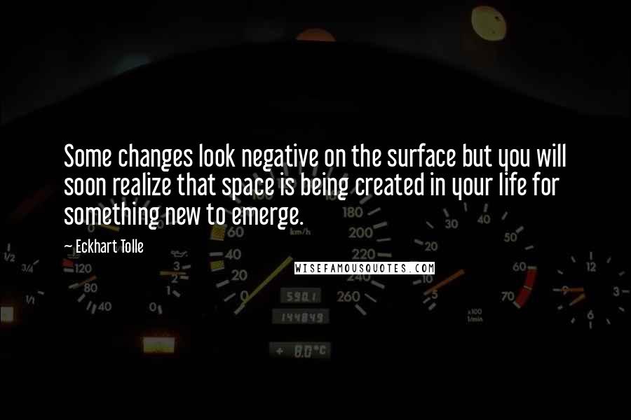 Eckhart Tolle Quotes: Some changes look negative on the surface but you will soon realize that space is being created in your life for something new to emerge.