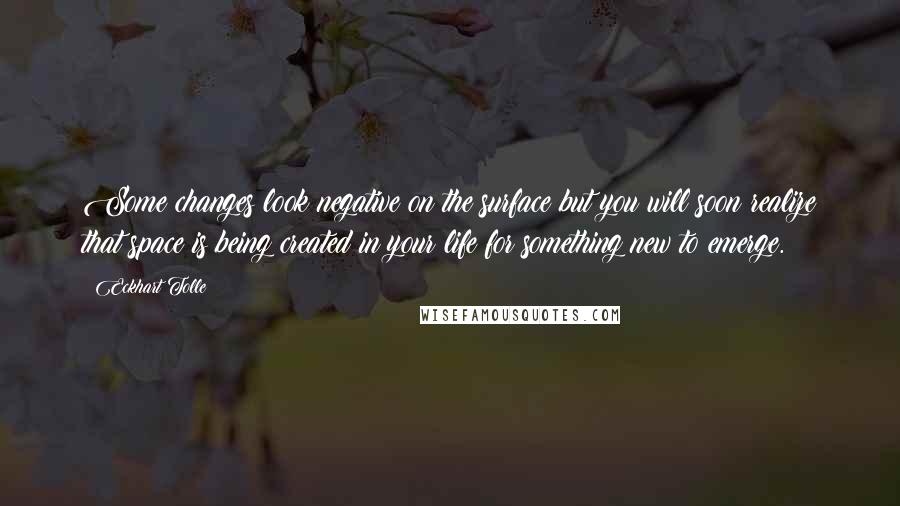 Eckhart Tolle Quotes: Some changes look negative on the surface but you will soon realize that space is being created in your life for something new to emerge.