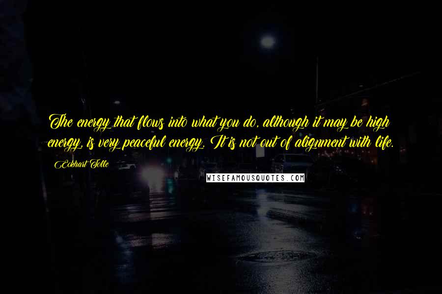 Eckhart Tolle Quotes: The energy that flows into what you do, although it may be high energy, is very peaceful energy. It is not out of alignment with life.