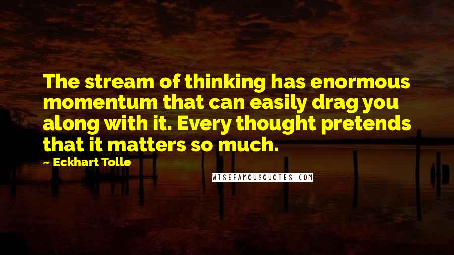 Eckhart Tolle Quotes: The stream of thinking has enormous momentum that can easily drag you along with it. Every thought pretends that it matters so much.