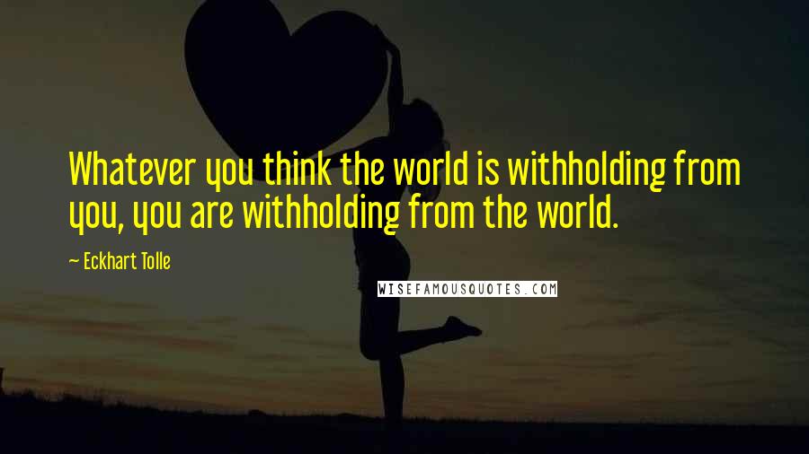 Eckhart Tolle Quotes: Whatever you think the world is withholding from you, you are withholding from the world.