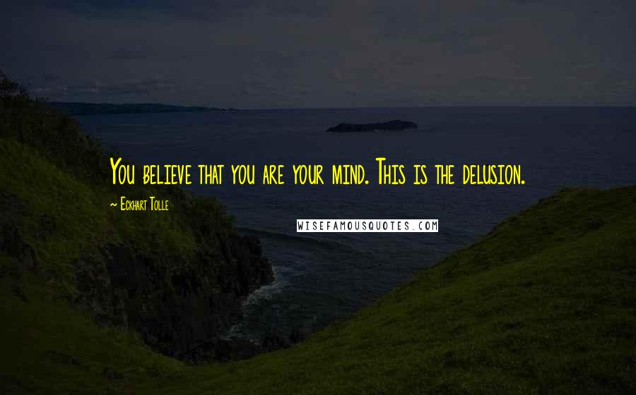 Eckhart Tolle Quotes: You believe that you are your mind. This is the delusion.