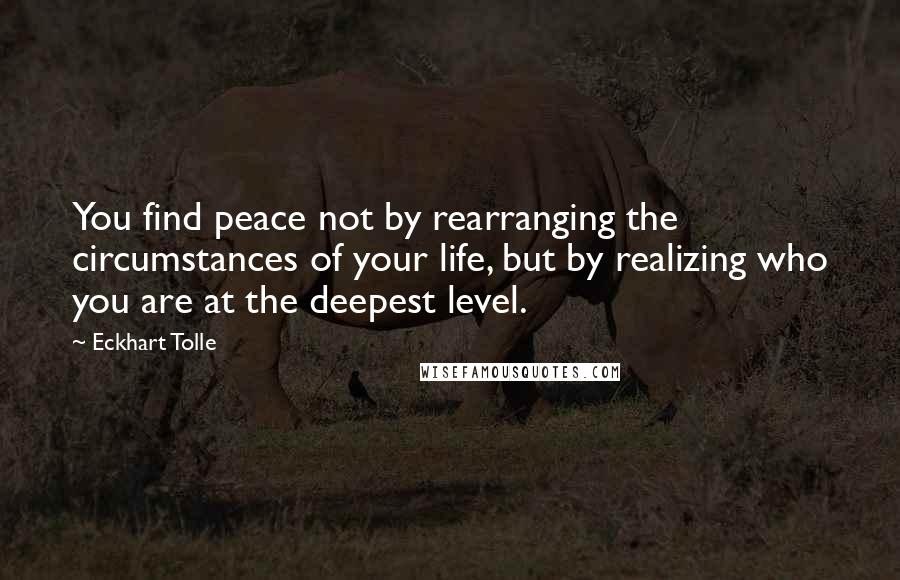 Eckhart Tolle Quotes: You find peace not by rearranging the circumstances of your life, but by realizing who you are at the deepest level.