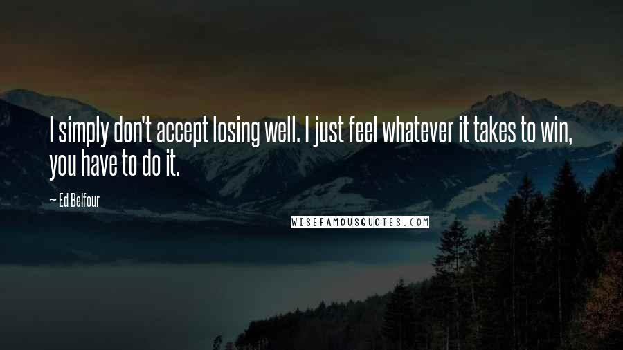 Ed Belfour Quotes: I simply don't accept losing well. I just feel whatever it takes to win, you have to do it.