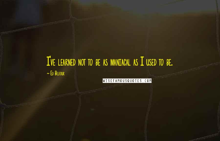 Ed Belfour Quotes: I've learned not to be as maniacal as I used to be.