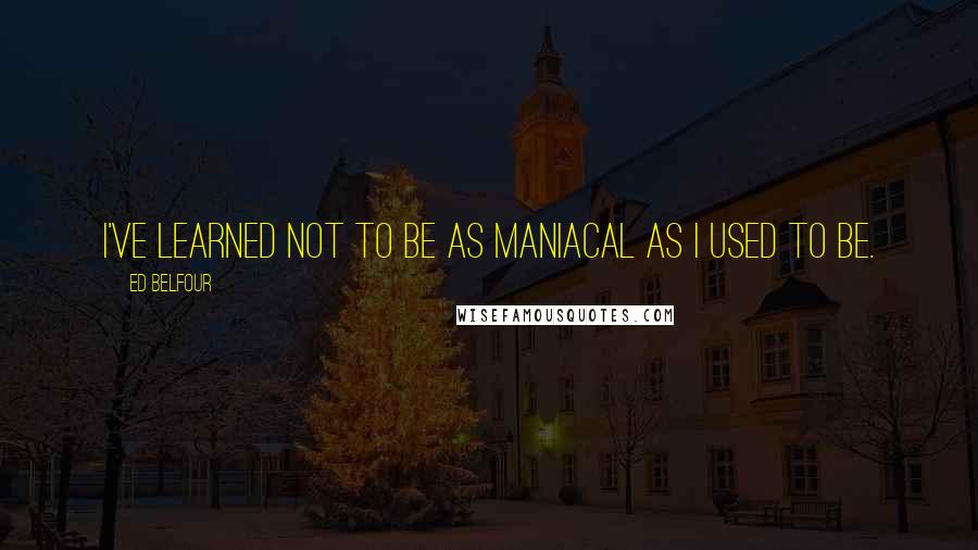 Ed Belfour Quotes: I've learned not to be as maniacal as I used to be.