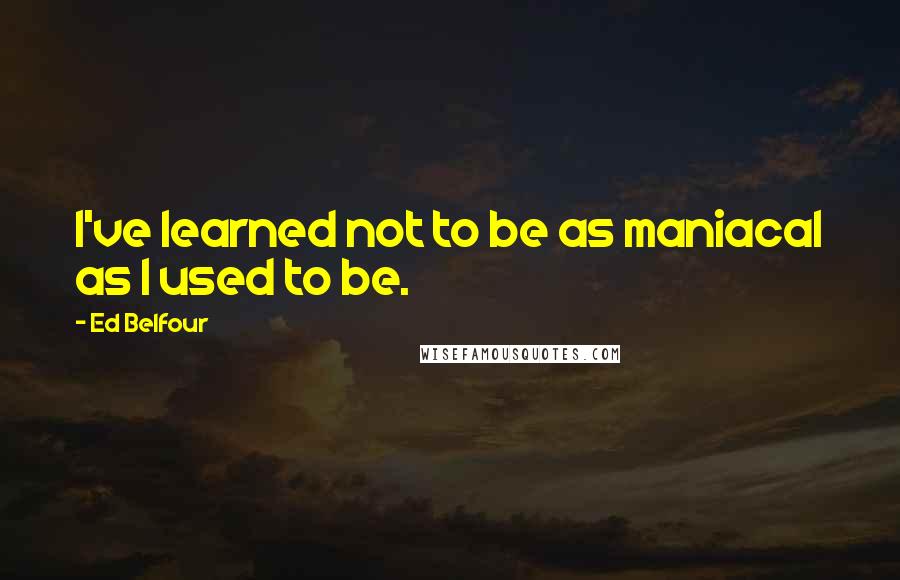 Ed Belfour Quotes: I've learned not to be as maniacal as I used to be.