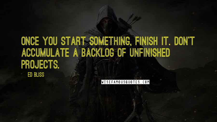 Ed Bliss Quotes: Once you start something, finish it. Don't accumulate a backlog of unfinished projects.