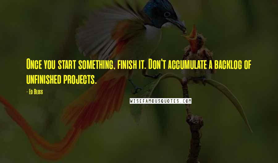 Ed Bliss Quotes: Once you start something, finish it. Don't accumulate a backlog of unfinished projects.