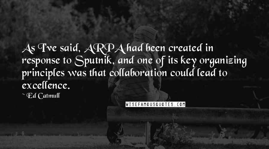 Ed Catmull Quotes: As I've said, ARPA had been created in response to Sputnik, and one of its key organizing principles was that collaboration could lead to excellence.