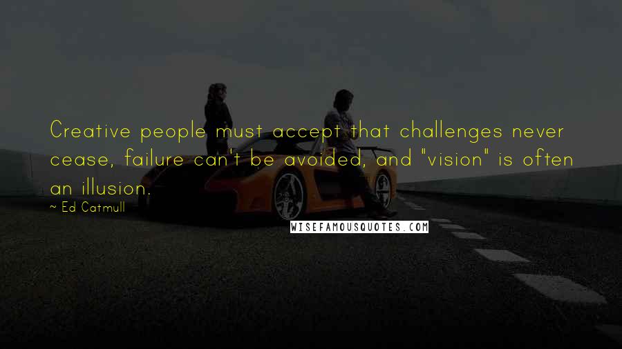 Ed Catmull Quotes: Creative people must accept that challenges never cease, failure can't be avoided, and "vision" is often an illusion.