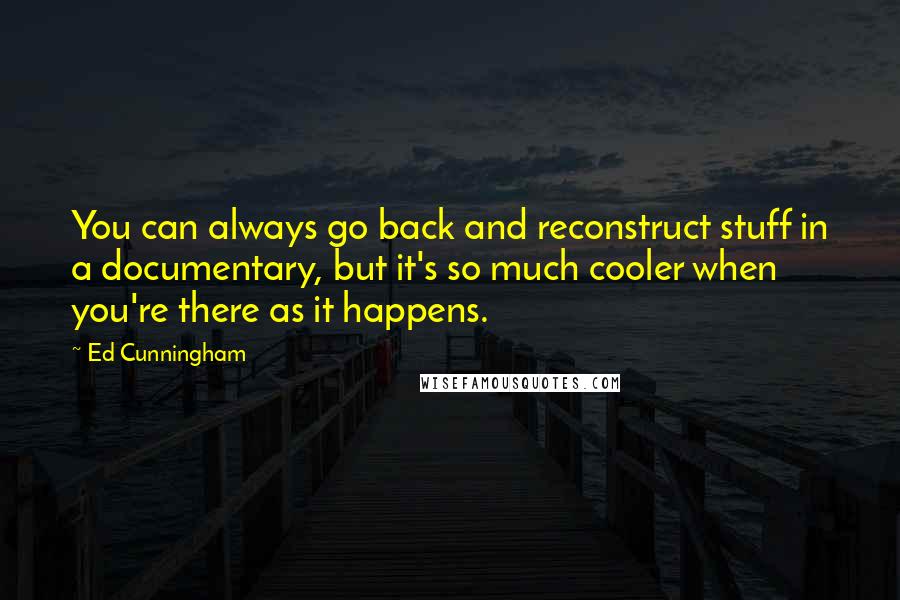 Ed Cunningham Quotes: You can always go back and reconstruct stuff in a documentary, but it's so much cooler when you're there as it happens.