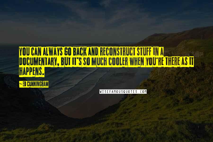 Ed Cunningham Quotes: You can always go back and reconstruct stuff in a documentary, but it's so much cooler when you're there as it happens.