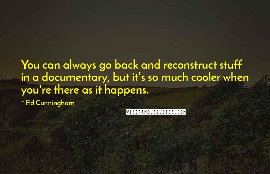 Ed Cunningham Quotes: You can always go back and reconstruct stuff in a documentary, but it's so much cooler when you're there as it happens.