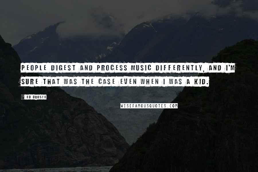 Ed Droste Quotes: People digest and process music differently, and I'm sure that was the case even when I was a kid.