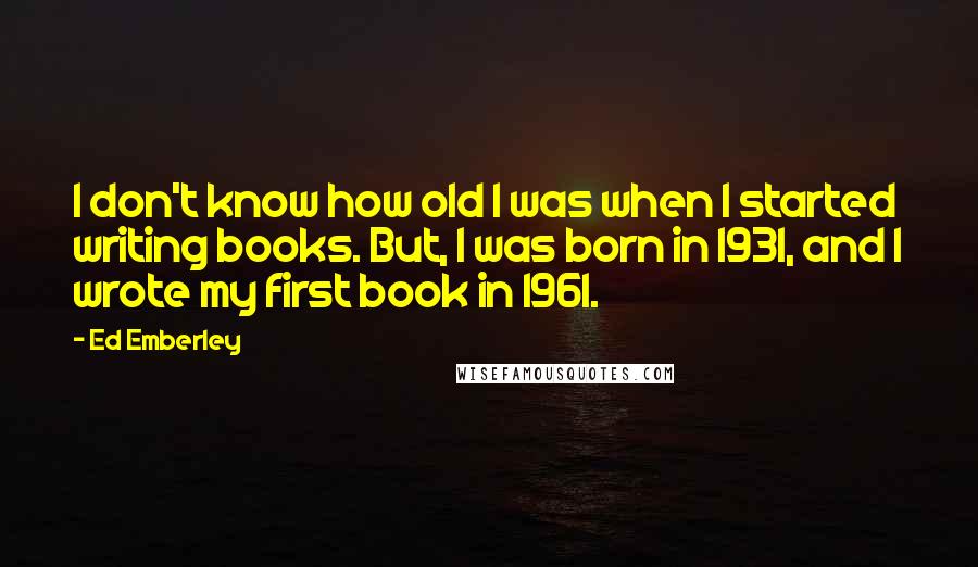 Ed Emberley Quotes: I don't know how old I was when I started writing books. But, I was born in 1931, and I wrote my first book in 1961.