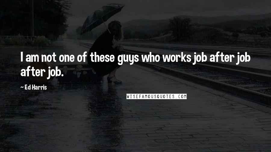 Ed Harris Quotes: I am not one of these guys who works job after job after job.