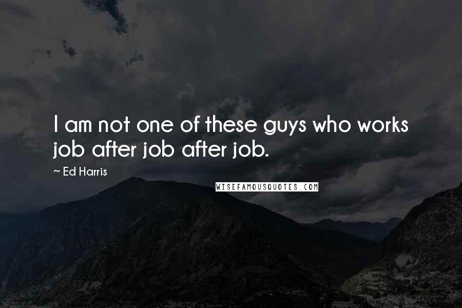 Ed Harris Quotes: I am not one of these guys who works job after job after job.