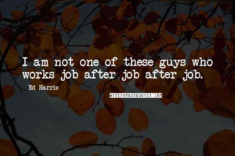 Ed Harris Quotes: I am not one of these guys who works job after job after job.